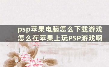 psp苹果电脑怎么下载游戏 怎么在苹果上玩PSP游戏啊